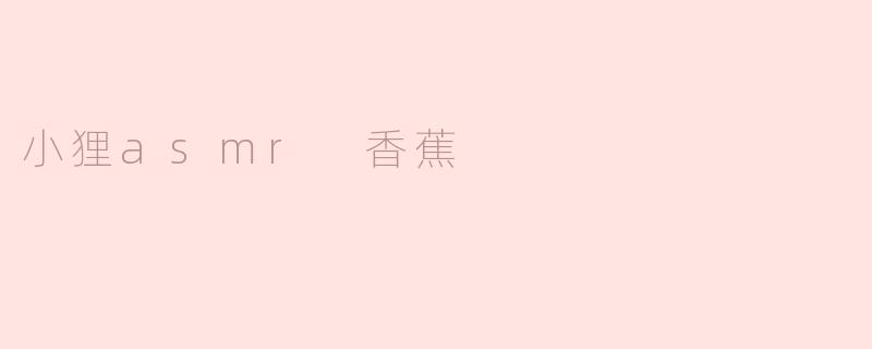 《小狸ASMR：香蕉主题的沉浸式感官盛宴》
